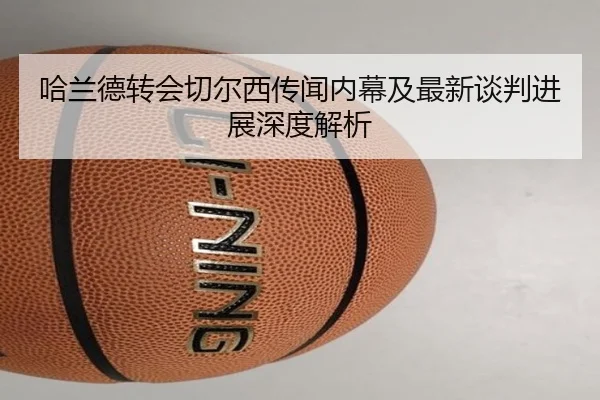 哈兰德转会切尔西传闻内幕及最新谈判进展深度解析